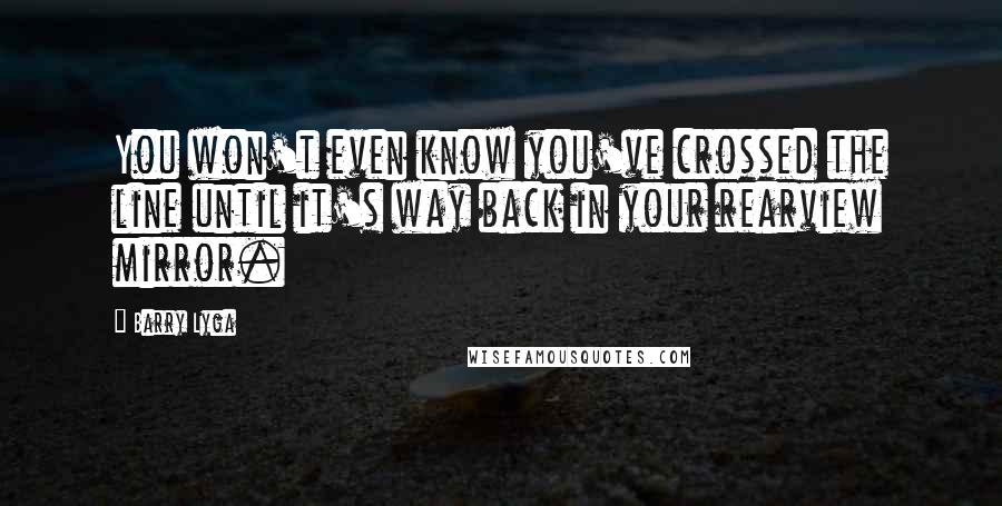 Barry Lyga quotes: You won't even know you've crossed the line until it's way back in your rearview mirror.