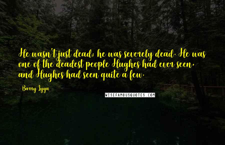 Barry Lyga quotes: He wasn't just dead; he was severely dead. He was one of the deadest people Hughes had ever seen, and Hughes had seen quite a few. Barry Lyga quotes: He wasn't just dead; he was severely dead. He was one of the deadest people Hughes had ever seen, and Hughes had seen quite a few.