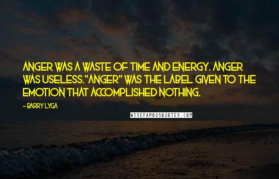 Barry Lyga quotes: Anger was a waste of time and energy. Anger was useless."Anger" was the label given to the emotion that accomplished nothing. Barry Lyga quotes: Anger was a waste of time and energy. Anger was useless."Anger" was the label given to the emotion that accomplished nothing.