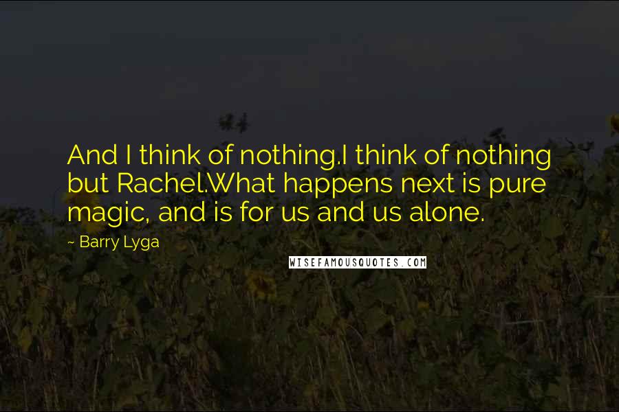 Barry Lyga quotes: And I think of nothing.I think of nothing but Rachel.What happens next is pure magic, and is for us and us alone. Barry Lyga quotes: And I think of nothing.I think of nothing but Rachel.What happens next is pure magic, and is for us and us alone.