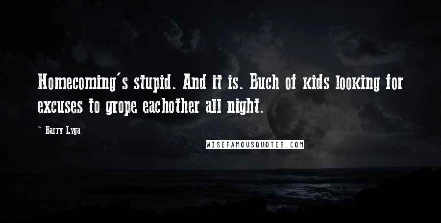 Barry Lyga quotes: Homecoming's stupid. And it is. Buch of kids looking for excuses to grope eachother all night.