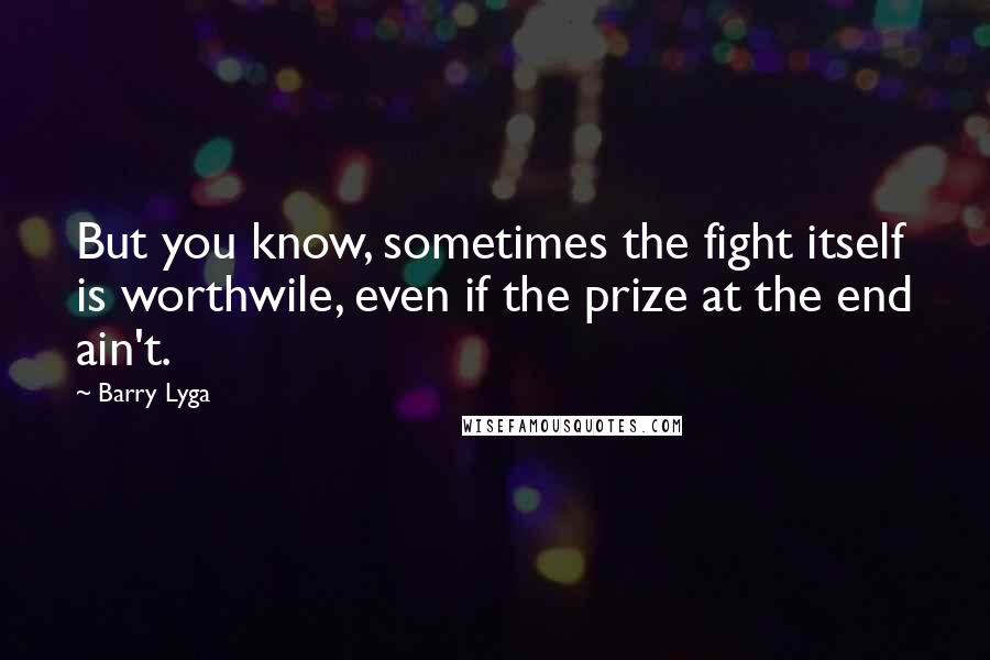 Barry Lyga quotes: But you know, sometimes the fight itself is worthwile, even if the prize at the end ain't.