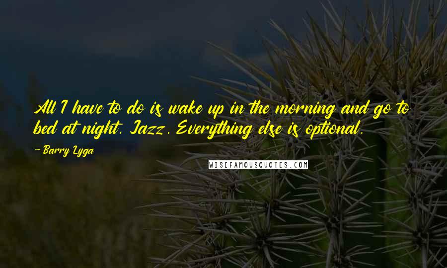Barry Lyga quotes: All I have to do is wake up in the morning and go to bed at night, Jazz. Everything else is optional. Barry Lyga quotes: All I have to do is wake up in the morning and go to bed at night, Jazz. Everything else is optional.