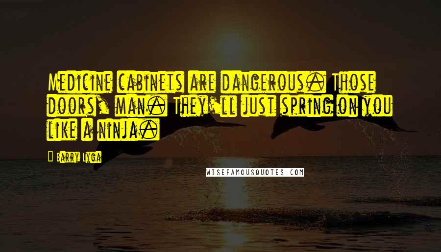 Barry Lyga quotes: Medicine cabinets are dangerous. Those doors, man. They'll just spring on you like a ninja.