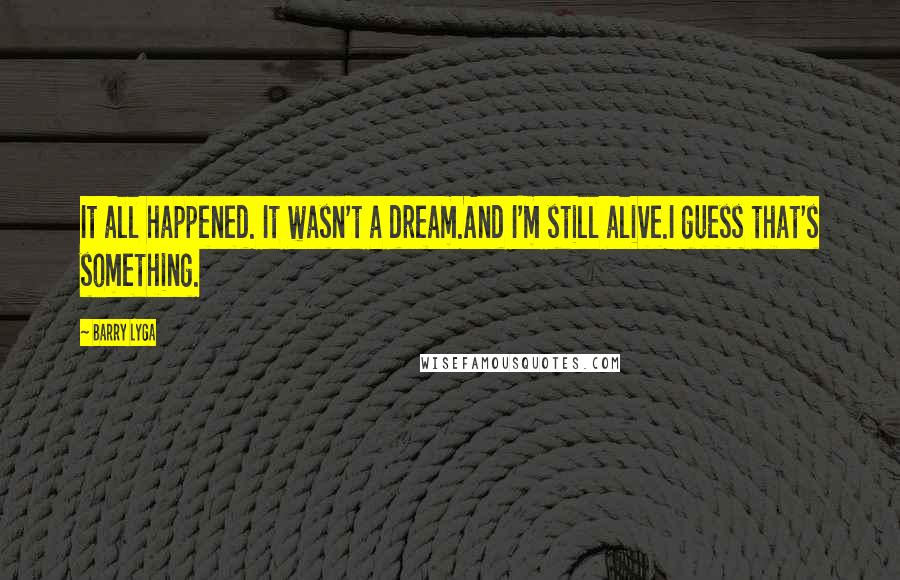 Barry Lyga quotes: It all happened. It wasn't a dream.And I'm still alive.I guess that's something.