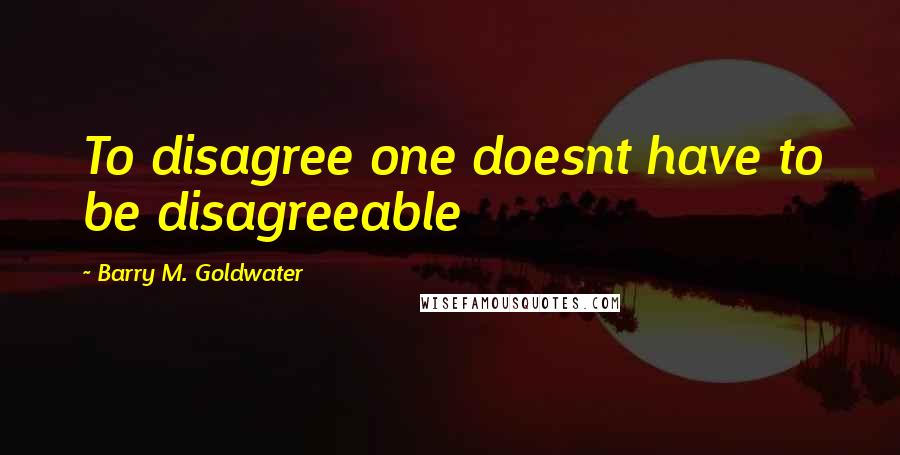 Barry M. Goldwater quotes: To disagree one doesnt have to be disagreeable