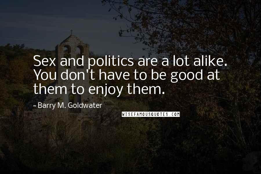 Barry M. Goldwater quotes: Sex and politics are a lot alike. You don't have to be good at them to enjoy them.