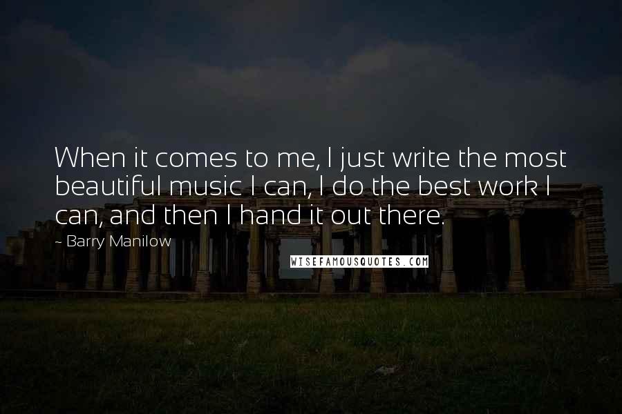 Barry Manilow quotes: When it comes to me, I just write the most beautiful music I can, I do the best work I can, and then I hand it out there.