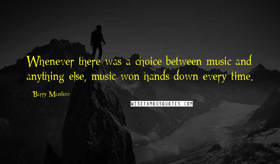 Barry Manilow quotes: Whenever there was a choice between music and anything else, music won hands down every time.