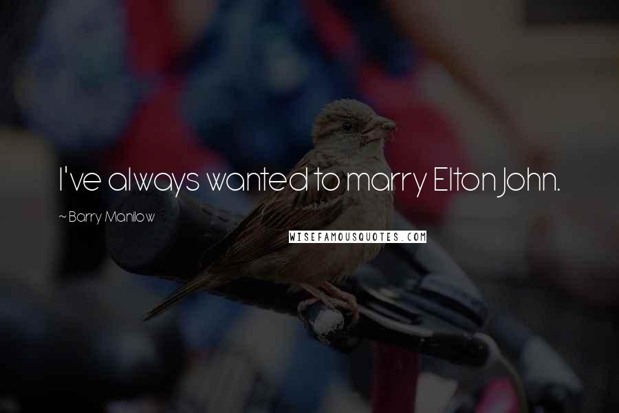 Barry Manilow quotes: I've always wanted to marry Elton John.