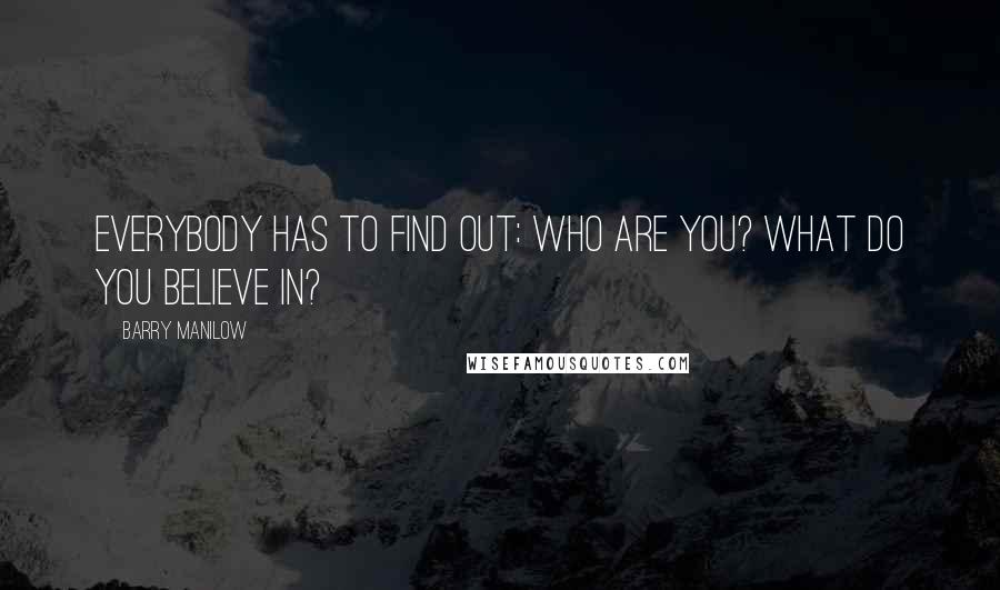 Barry Manilow quotes: Everybody has to find out: who are you? What do you believe in?