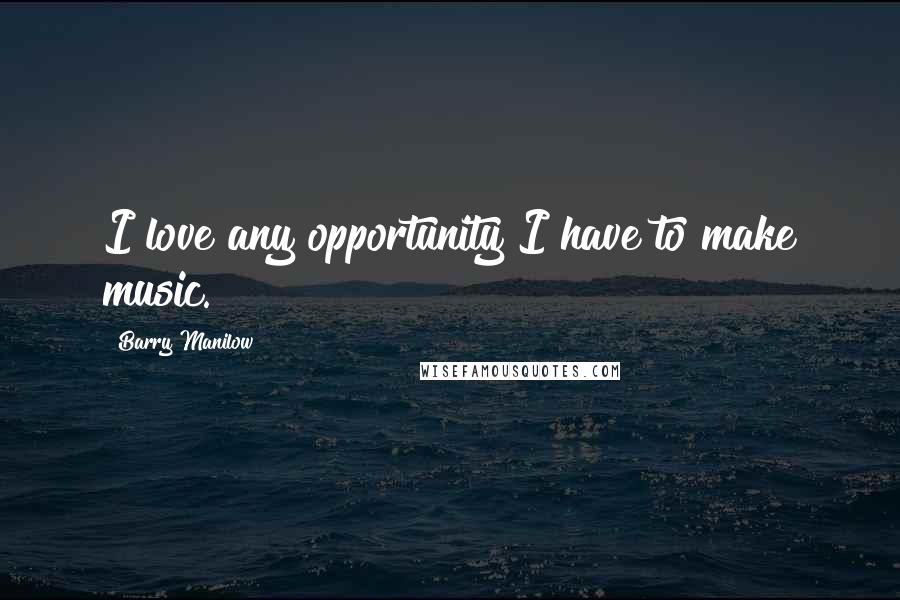 Barry Manilow quotes: I love any opportunity I have to make music.