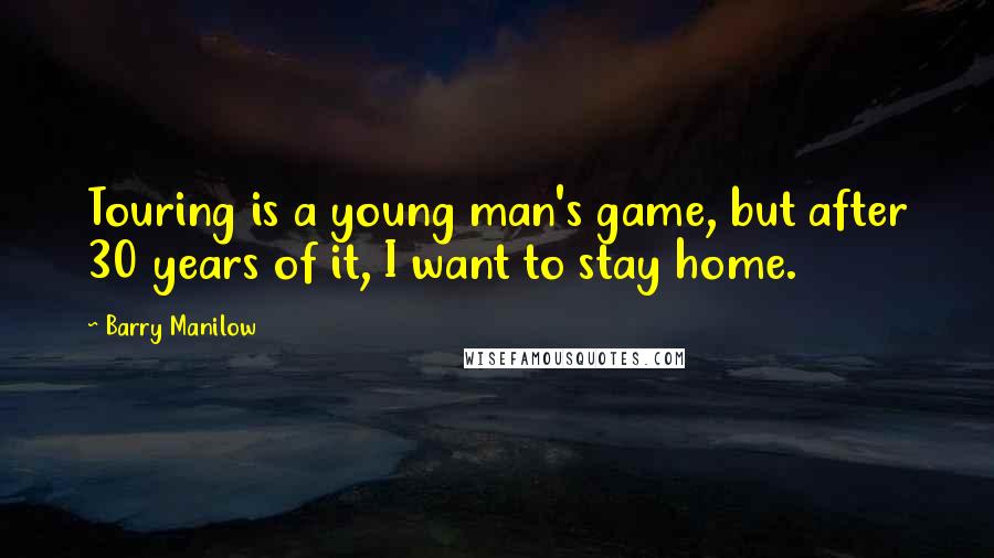 Barry Manilow quotes: Touring is a young man's game, but after 30 years of it, I want to stay home.