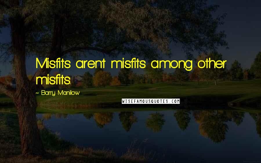 Barry Manilow quotes: Misfits aren't misfits among other misfits.