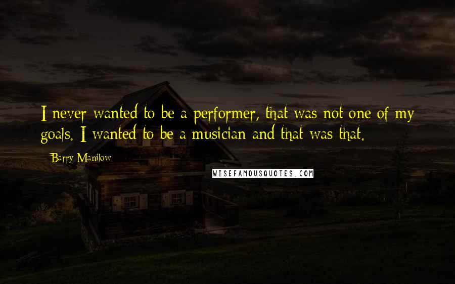 Barry Manilow quotes: I never wanted to be a performer, that was not one of my goals. I wanted to be a musician and that was that.