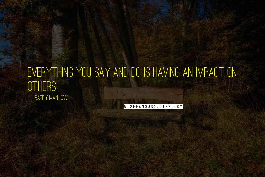 Barry Manilow quotes: Everything you say and do is having an impact on others.