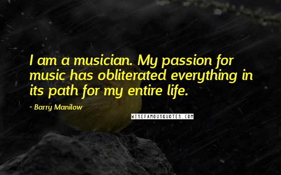 Barry Manilow quotes: I am a musician. My passion for music has obliterated everything in its path for my entire life.