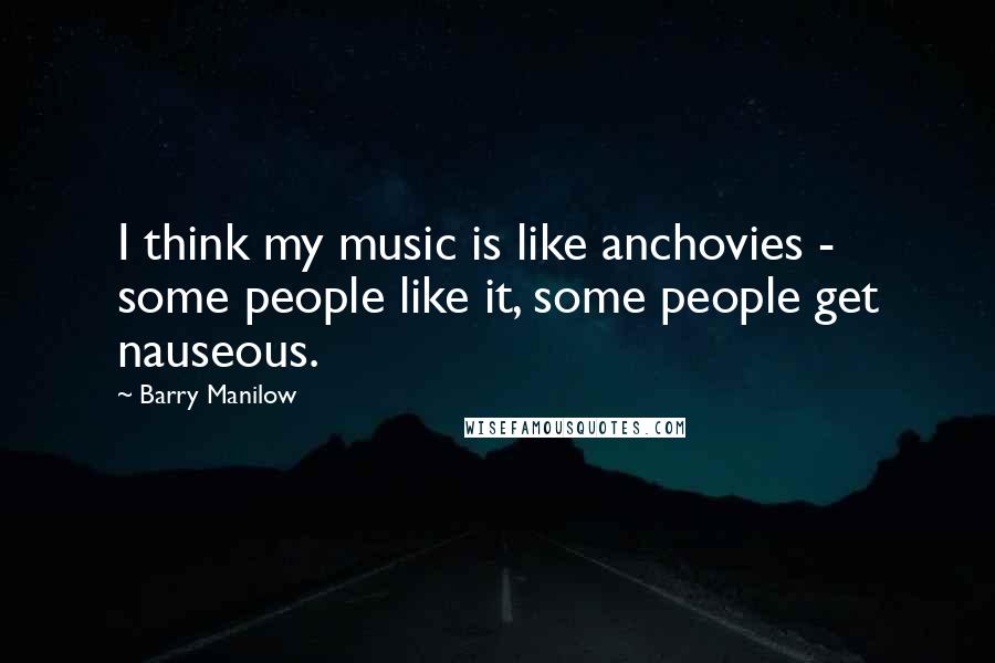 Barry Manilow quotes: I think my music is like anchovies - some people like it, some people get nauseous.