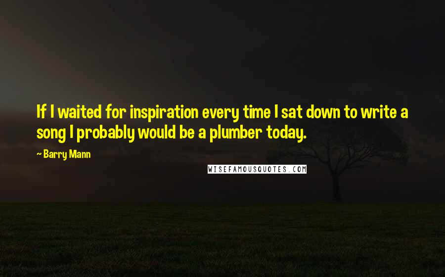 Barry Mann quotes: If I waited for inspiration every time I sat down to write a song I probably would be a plumber today.