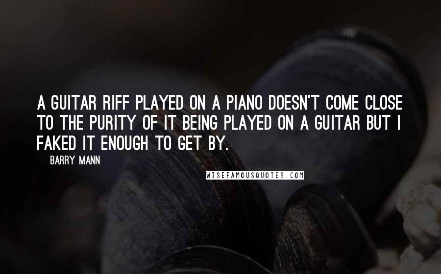 Barry Mann quotes: A guitar riff played on a piano doesn't come close to the purity of it being played on a guitar but I faked it enough to get by.