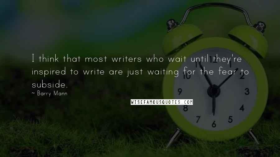 Barry Mann quotes: I think that most writers who wait until they're inspired to write are just waiting for the fear to subside.