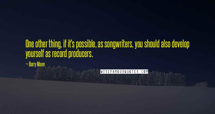 Barry Mann quotes: One other thing, if it's possible, as songwriters, you should also develop yourself as record producers.