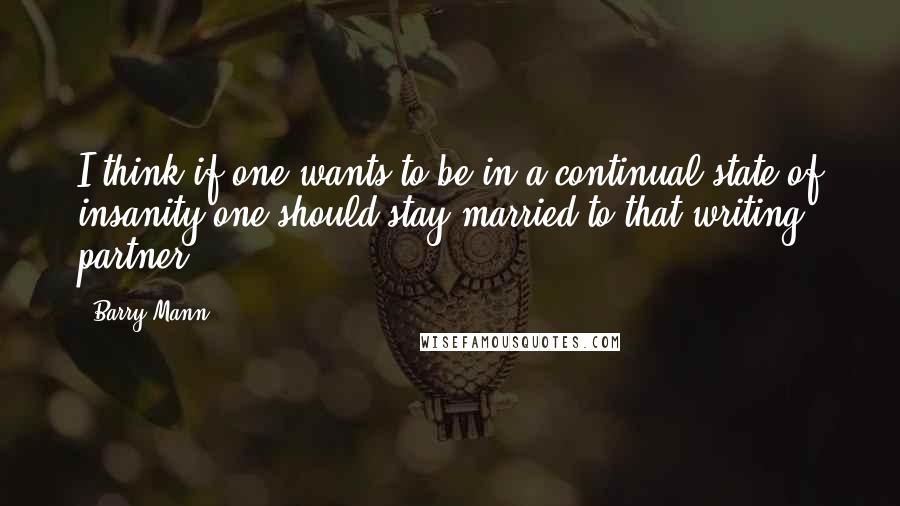 Barry Mann quotes: I think if one wants to be in a continual state of insanity one should stay married to that writing partner.