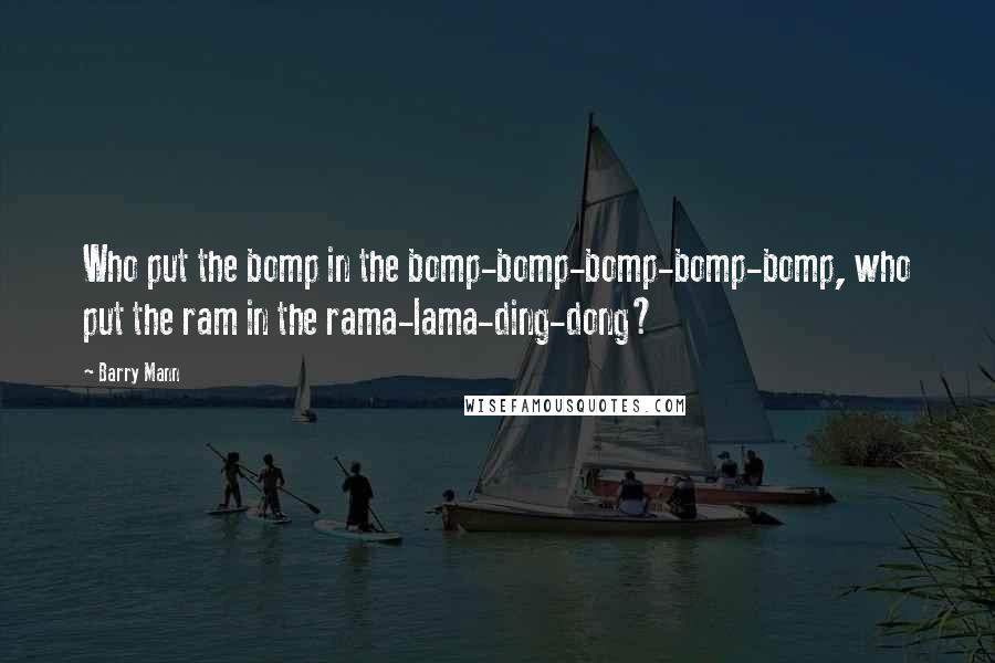 Barry Mann quotes: Who put the bomp in the bomp-bomp-bomp-bomp-bomp, who put the ram in the rama-lama-ding-dong?