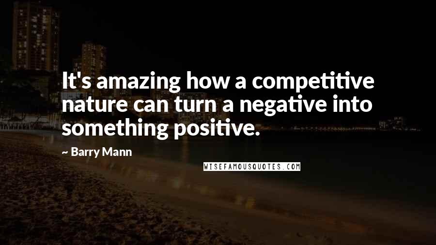 Barry Mann quotes: It's amazing how a competitive nature can turn a negative into something positive.