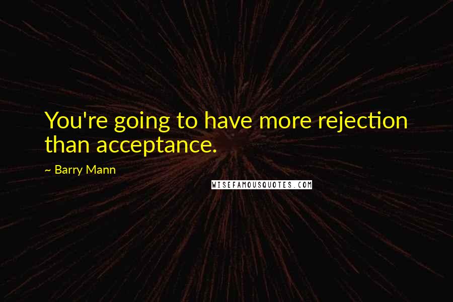 Barry Mann quotes: You're going to have more rejection than acceptance.