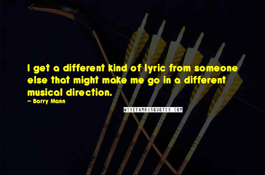 Barry Mann quotes: I get a different kind of lyric from someone else that might make me go in a different musical direction.