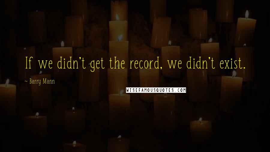 Barry Mann quotes: If we didn't get the record, we didn't exist.