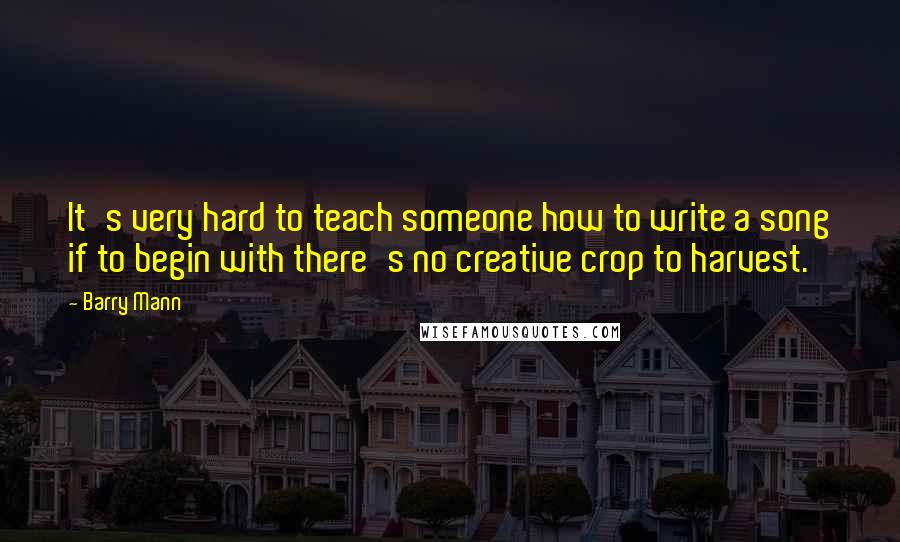 Barry Mann quotes: It's very hard to teach someone how to write a song if to begin with there's no creative crop to harvest.