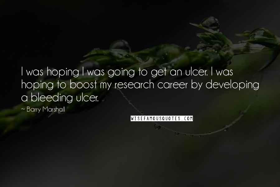 Barry Marshall quotes: I was hoping I was going to get an ulcer. I was hoping to boost my research career by developing a bleeding ulcer.