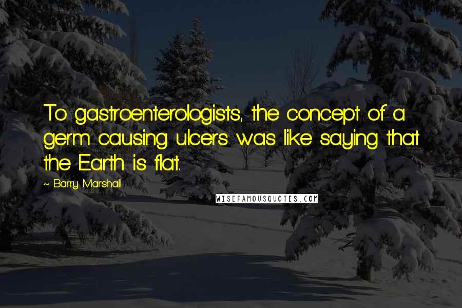 Barry Marshall quotes: To gastroenterologists, the concept of a germ causing ulcers was like saying that the Earth is flat. Barry Marshall quotes: To gastroenterologists, the concept of a germ causing ulcers was like saying that the Earth is flat.