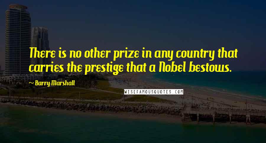 Barry Marshall quotes: There is no other prize in any country that carries the prestige that a Nobel bestows.