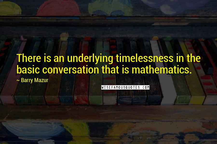 Barry Mazur quotes: There is an underlying timelessness in the basic conversation that is mathematics. Barry Mazur quotes: There is an underlying timelessness in the basic conversation that is mathematics.