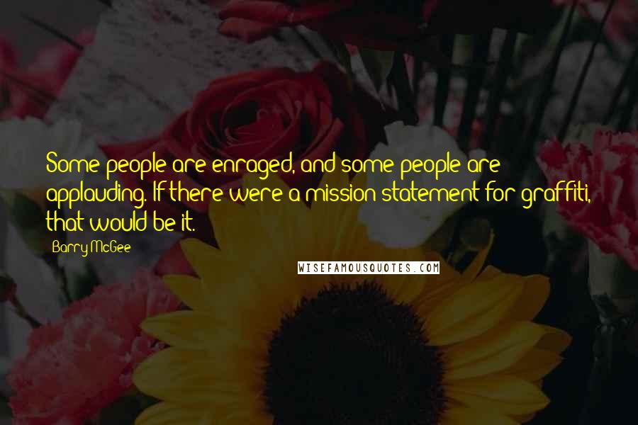 Barry McGee quotes: Some people are enraged, and some people are applauding. If there were a mission statement for graffiti, that would be it.