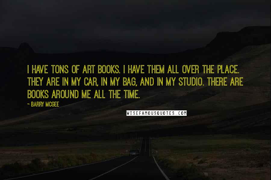 Barry McGee quotes: I have tons of art books. I have them all over the place. They are in my car, in my bag, and in my studio. There are books around me