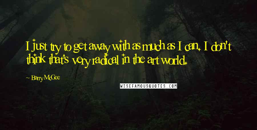 Barry McGee quotes: I just try to get away with as much as I can. I don't think that's very radical in the art world.