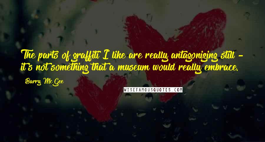 Barry McGee quotes: The parts of graffiti I like are really antagonizing still - it's not something that a museum would really embrace.