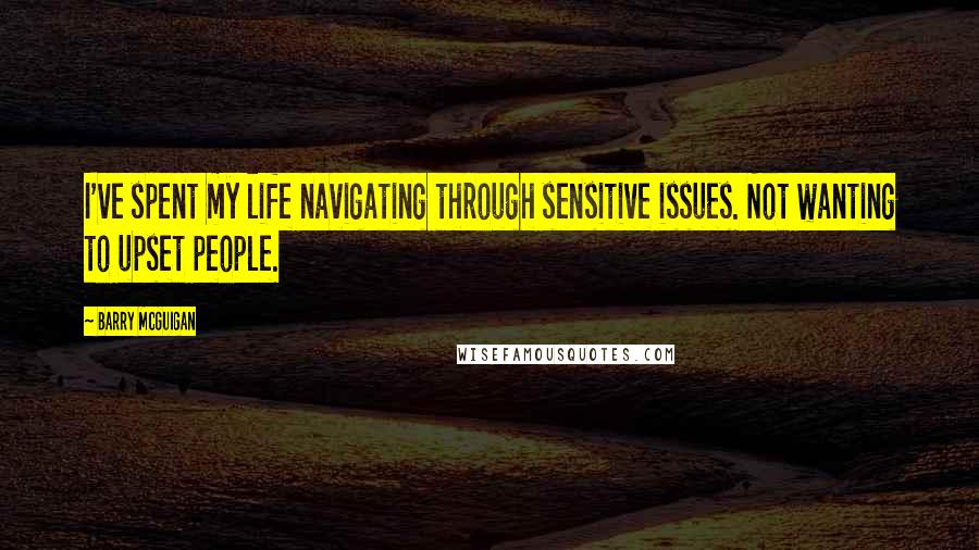 Barry McGuigan quotes: I've spent my life navigating through sensitive issues. Not wanting to upset people.