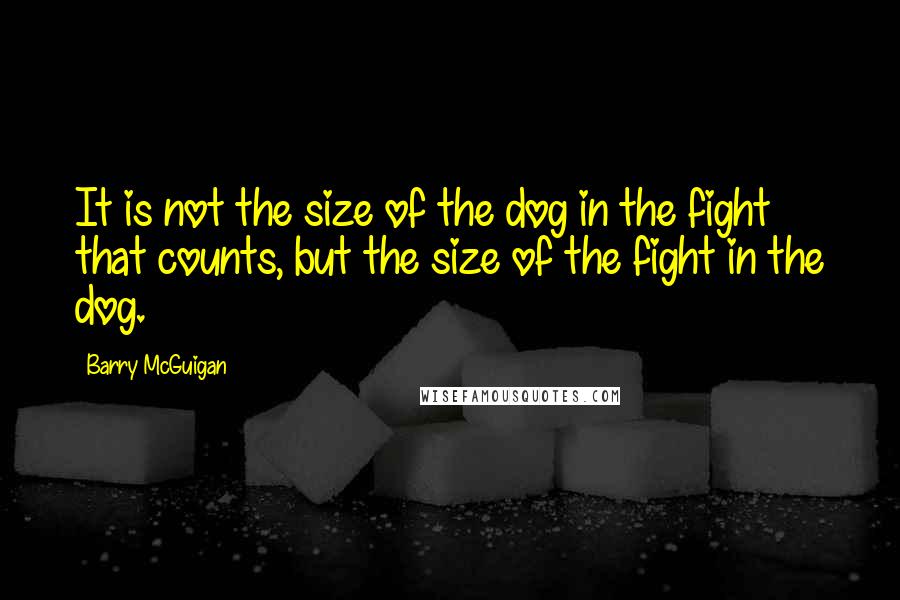Barry McGuigan quotes: It is not the size of the dog in the fight that counts, but the size of the fight in the dog. Barry McGuigan quotes: It is not the size of the dog in the fight that counts, but the size of the fight in the dog.