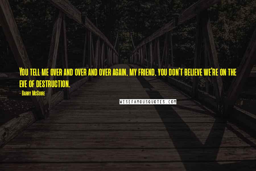 Barry McGuire quotes: You tell me over and over and over again, my friend, you don't believe we're on the eve of destruction. Barry McGuire quotes: You tell me over and over and over again, my friend, you don't believe we're on the eve of destruction.