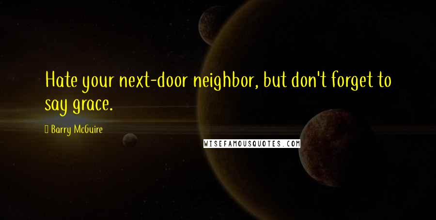 Barry McGuire quotes: Hate your next-door neighbor, but don't forget to say grace.