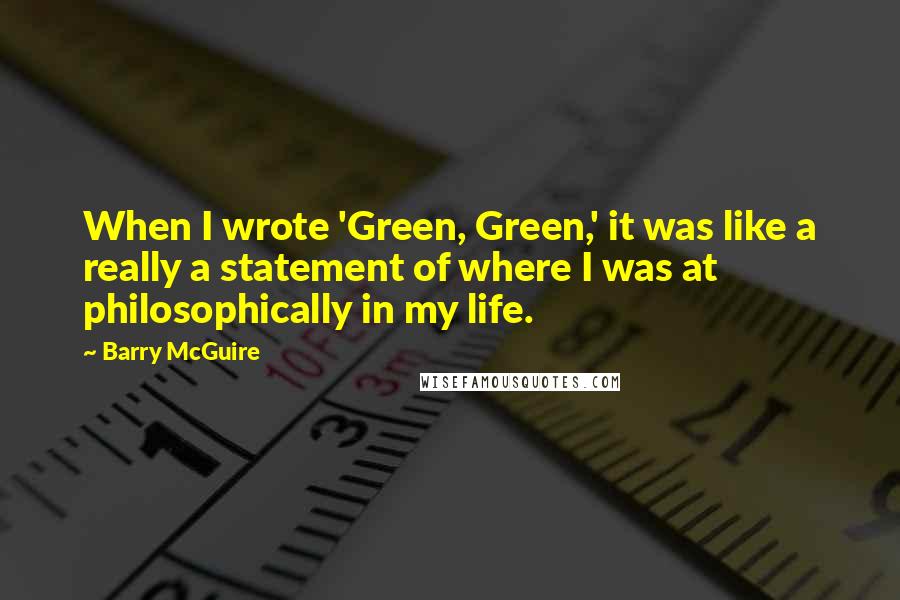 Barry McGuire quotes: When I wrote 'Green, Green,' it was like a really a statement of where I was at philosophically in my life. Barry McGuire quotes: When I wrote 'Green, Green,' it was like a really a statement of where I was at philosophically in my life.