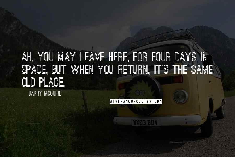 Barry McGuire quotes: Ah, you may leave here, for four days in space, but when you return, it's the same old place.