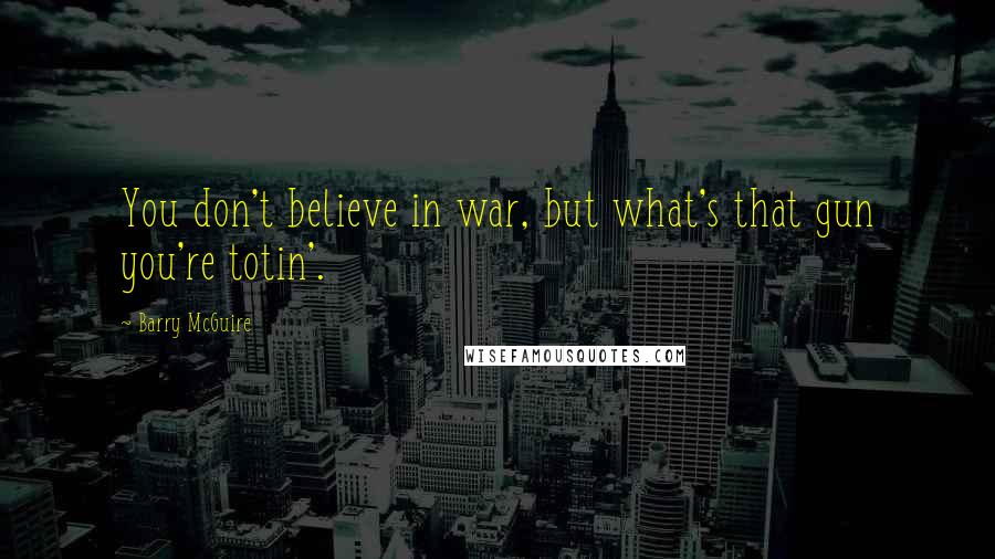 Barry McGuire quotes: You don't believe in war, but what's that gun you're totin'.