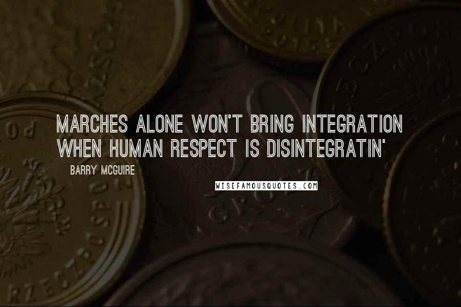 Barry McGuire quotes: Marches alone won't bring integration when human respect is disintegratin'