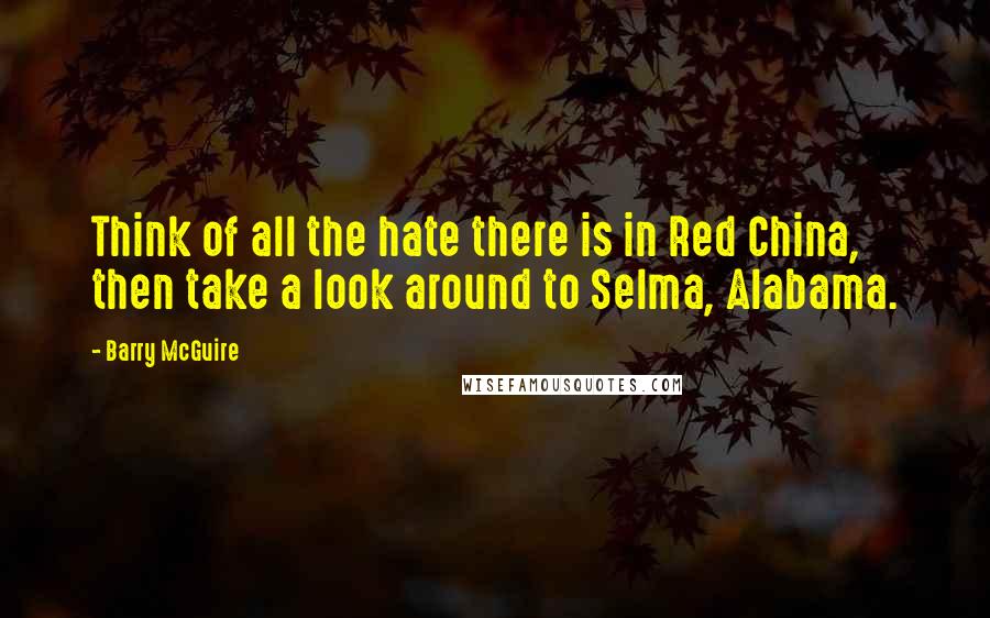 Barry McGuire quotes: Think of all the hate there is in Red China, then take a look around to Selma, Alabama.